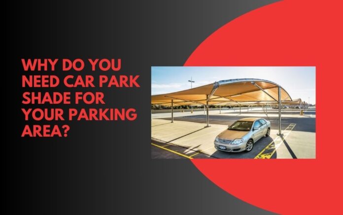 Why Do You Need Car Park Shade For Your Parking Area
