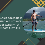 Why Paddle Boarding is the Best and Ultimate Water Activity to Experience the Thrill