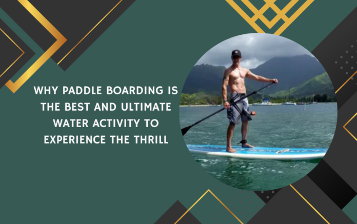 Why Paddle Boarding is the Best and Ultimate Water Activity to Experience the Thrill